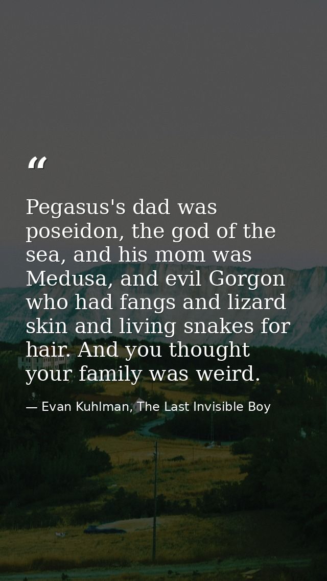 Pegasus's dad was poseidon, the god of the sea, and his mom was Medusa, and evil Gorgon who had fangs and lizard skin an — Evan Kuhlman, The Last Invisible Boy