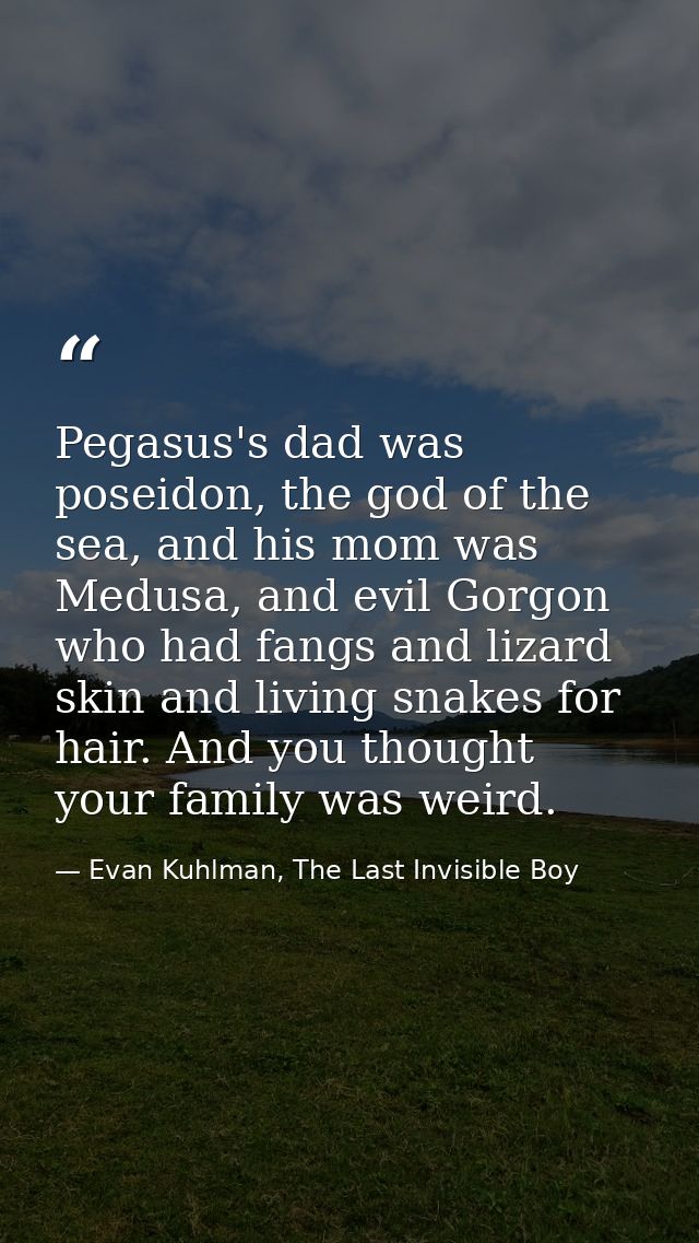 Pegasus's dad was poseidon, the god of the sea, and his mom was Medusa, and evil Gorgon who had fangs and lizard skin an — Evan Kuhlman, The Last Invisible Boy