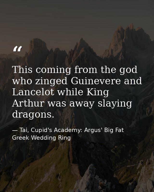 This coming from the god who zinged Guinevere and Lancelot while King Arthur was away slaying dragons. — Tai, Cupid's Academy: Argus' Big Fat Greek Wedding Ring