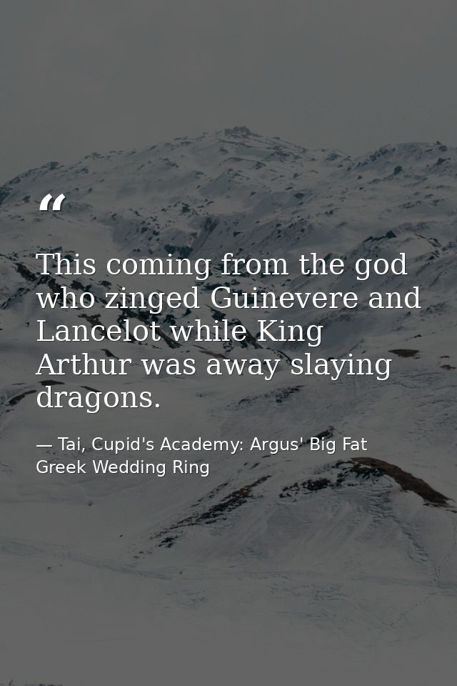 This coming from the god who zinged Guinevere and Lancelot while King Arthur was away slaying dragons. — Tai, Cupid's Academy: Argus' Big Fat Greek Wedding Ring