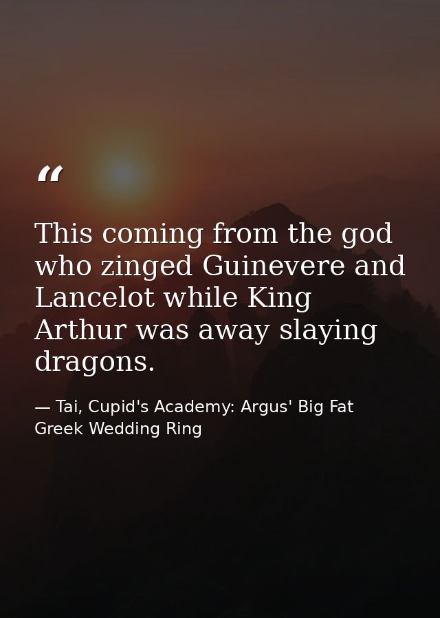This coming from the god who zinged Guinevere and Lancelot while King Arthur was away slaying dragons. — Tai, Cupid's Academy: Argus' Big Fat Greek Wedding Ring