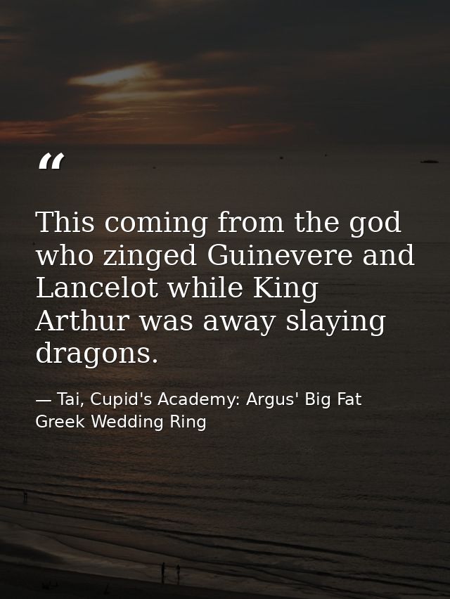 This coming from the god who zinged Guinevere and Lancelot while King Arthur was away slaying dragons. — Tai, Cupid's Academy: Argus' Big Fat Greek Wedding Ring
