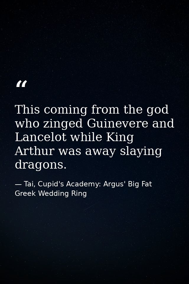 This coming from the god who zinged Guinevere and Lancelot while King Arthur was away slaying dragons. — Tai, Cupid's Academy: Argus' Big Fat Greek Wedding Ring