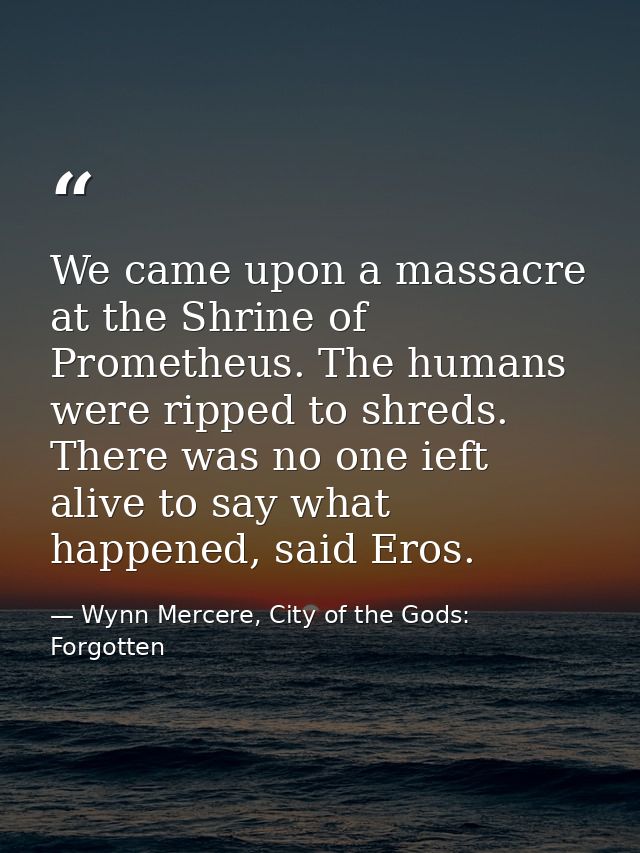 We came upon a massacre at the Shrine of Prometheus. The humans were ripped to shreds. There was no one ieft alive to sa — Wynn Mercere, City of the Gods: Forgotten