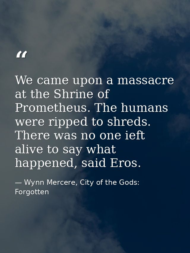 We came upon a massacre at the Shrine of Prometheus. The humans were ripped to shreds. There was no one ieft alive to sa — Wynn Mercere, City of the Gods: Forgotten
