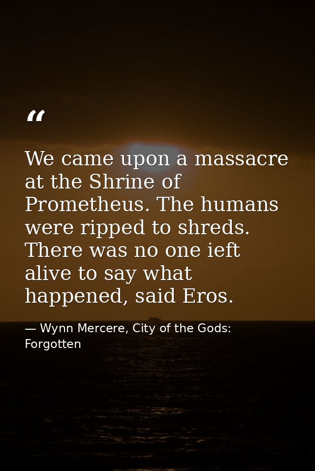 We came upon a massacre at the Shrine of Prometheus. The humans were ripped to shreds. There was no one ieft alive to sa — Wynn Mercere, City of the Gods: Forgotten
