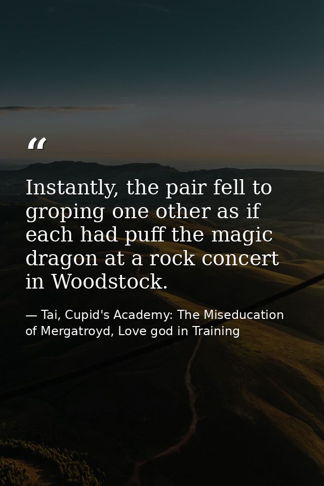 Instantly, the pair fell to groping one other as if each had puff the magic dragon at a rock concert in Woodstock. — Tai, Cupid's Academy: The Miseducation of Mergatroyd, Love god in Training