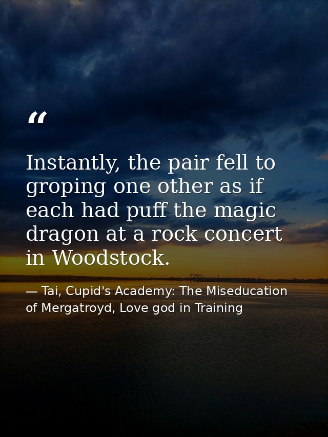 Instantly, the pair fell to groping one other as if each had puff the magic dragon at a rock concert in Woodstock. — Tai, Cupid's Academy: The Miseducation of Mergatroyd, Love god in Training