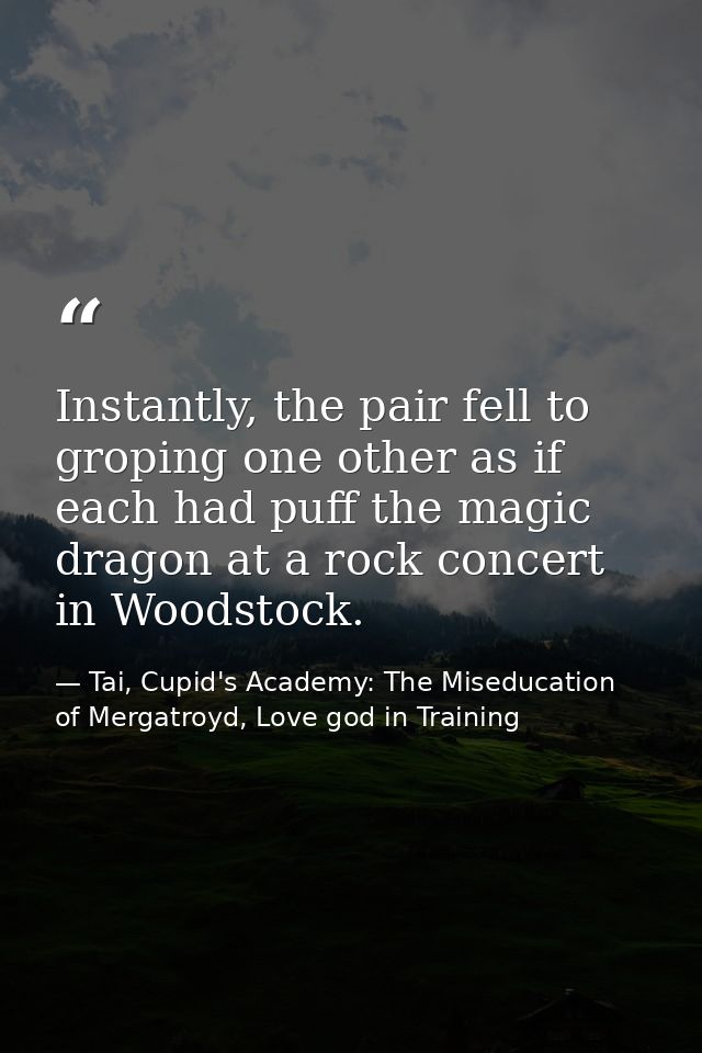Instantly, the pair fell to groping one other as if each had puff the magic dragon at a rock concert in Woodstock. — Tai, Cupid's Academy: The Miseducation of Mergatroyd, Love god in Training