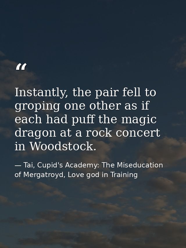 Instantly, the pair fell to groping one other as if each had puff the magic dragon at a rock concert in Woodstock. — Tai, Cupid's Academy: The Miseducation of Mergatroyd, Love god in Training