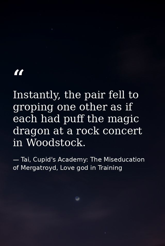 Instantly, the pair fell to groping one other as if each had puff the magic dragon at a rock concert in Woodstock. — Tai, Cupid's Academy: The Miseducation of Mergatroyd, Love god in Training