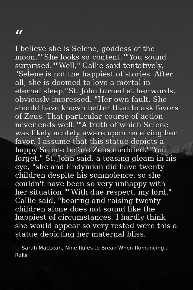 I believe she is Selene, goddess of the moon.""She looks so content.""You sound surprised.""Well," Callie said tentative — Sarah MacLean, Nine Rules to Break When Romancing a Rake