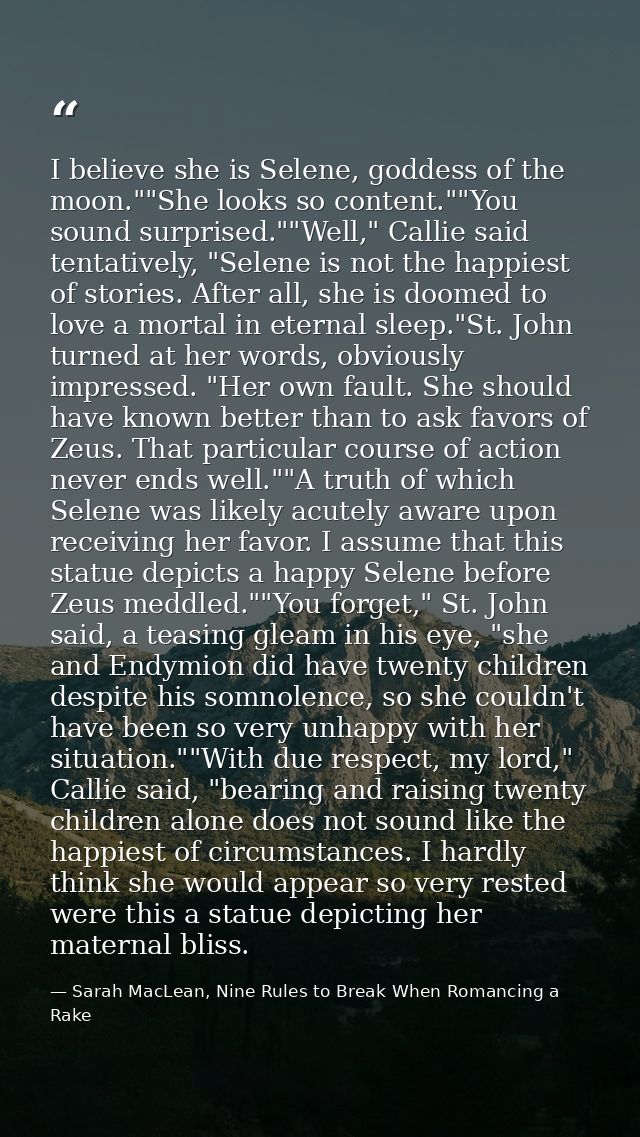 I believe she is Selene, goddess of the moon.""She looks so content.""You sound surprised.""Well," Callie said tentative — Sarah MacLean, Nine Rules to Break When Romancing a Rake