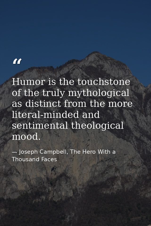 Humor is the touchstone of the truly mythological as distinct from the more literal-minded and sentimental theological m — Joseph Campbell, The Hero With a Thousand Faces
