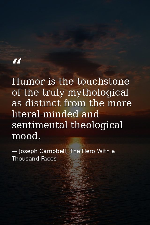 Humor is the touchstone of the truly mythological as distinct from the more literal-minded and sentimental theological m — Joseph Campbell, The Hero With a Thousand Faces