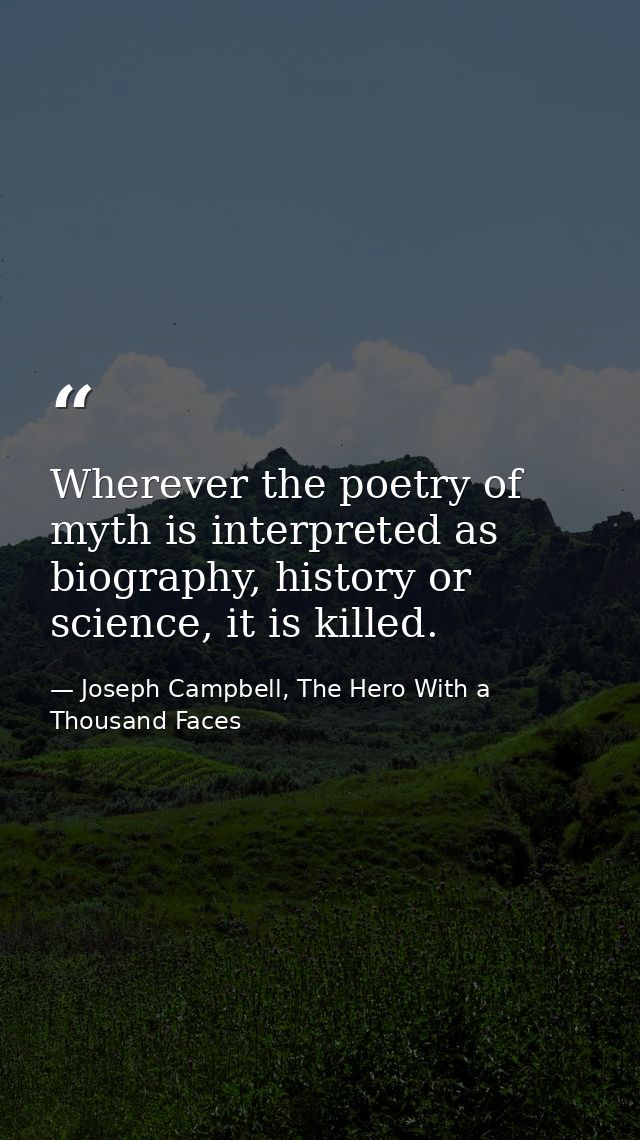 Wherever the poetry of myth is interpreted as biography, history or science, it is killed. — Joseph Campbell, The Hero With a Thousand Faces