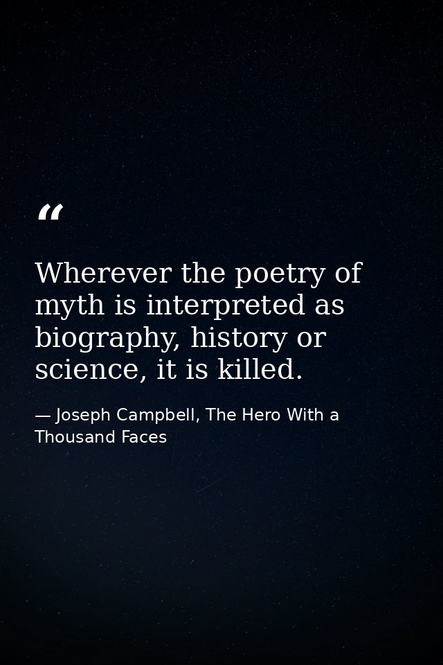 Wherever the poetry of myth is interpreted as biography, history or science, it is killed. — Joseph Campbell, The Hero With a Thousand Faces