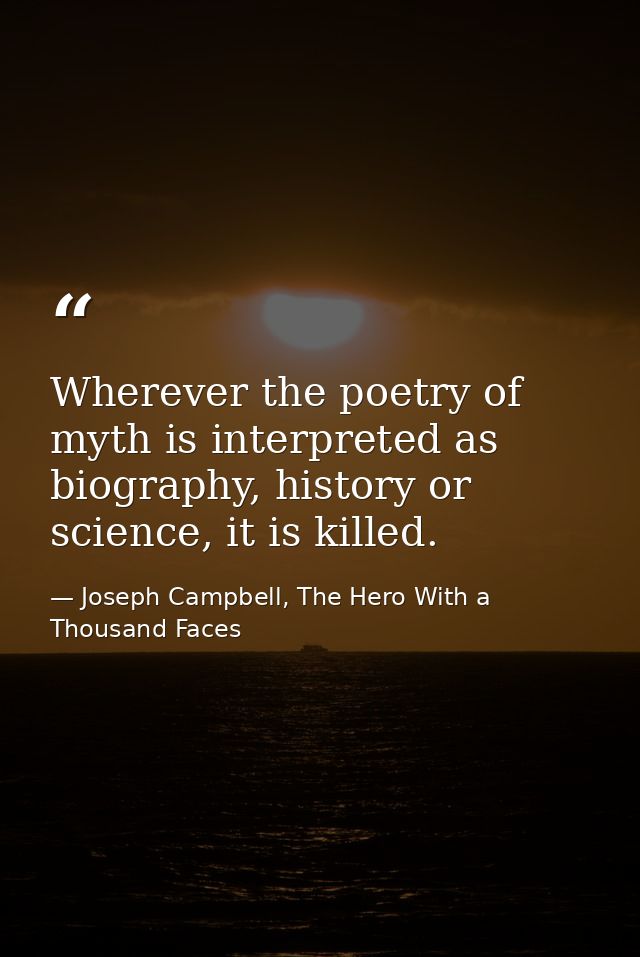 Wherever the poetry of myth is interpreted as biography, history or science, it is killed. — Joseph Campbell, The Hero With a Thousand Faces