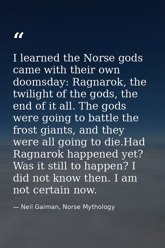 I learned the Norse gods came with their own doomsday: Ragnarok, the twilight of the gods, the end of it all. The gods w — Neil Gaiman, Norse Mythology