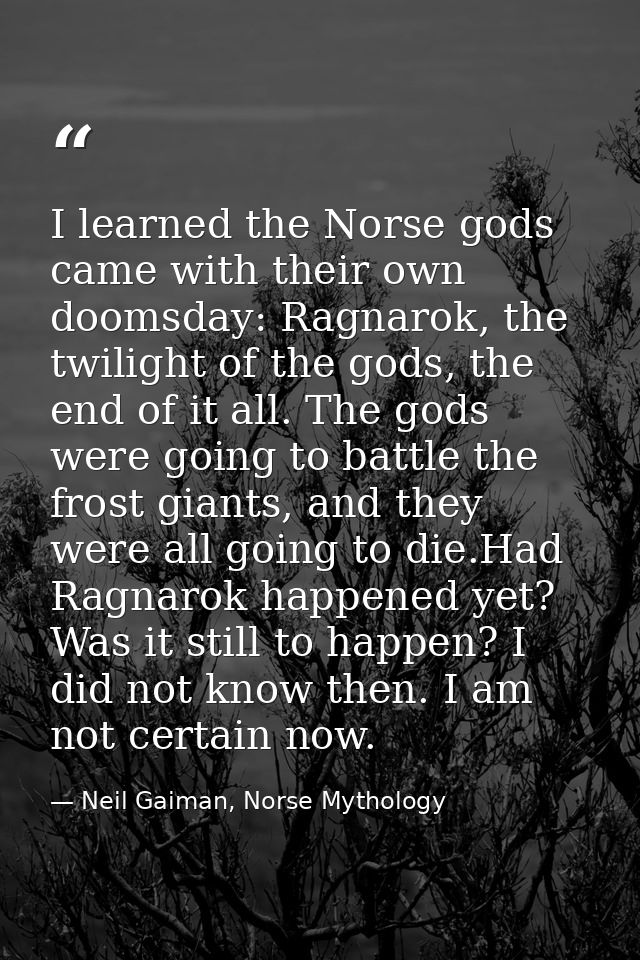 I learned the Norse gods came with their own doomsday: Ragnarok, the twilight of the gods, the end of it all. The gods w — Neil Gaiman, Norse Mythology