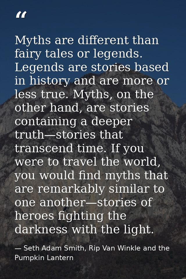Myths are different than fairy tales or legends. Legends are stories based in history and are more or less true. Myths,  — Seth Adam Smith, Rip Van Winkle and the Pumpkin Lantern