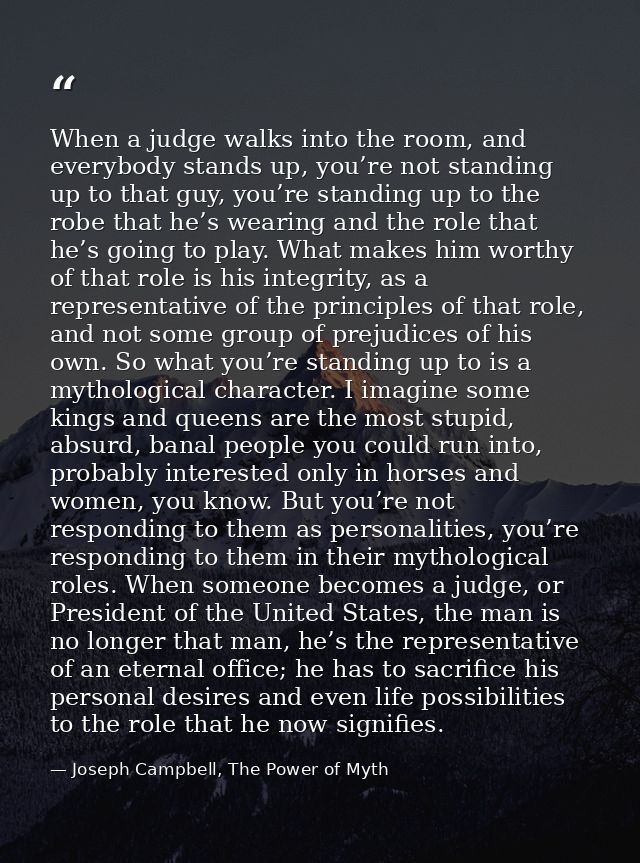 When a judge walks into the room, and everybody stands up, you’re not standing up to that guy, you’re standing up to the — Joseph Campbell, The Power of Myth