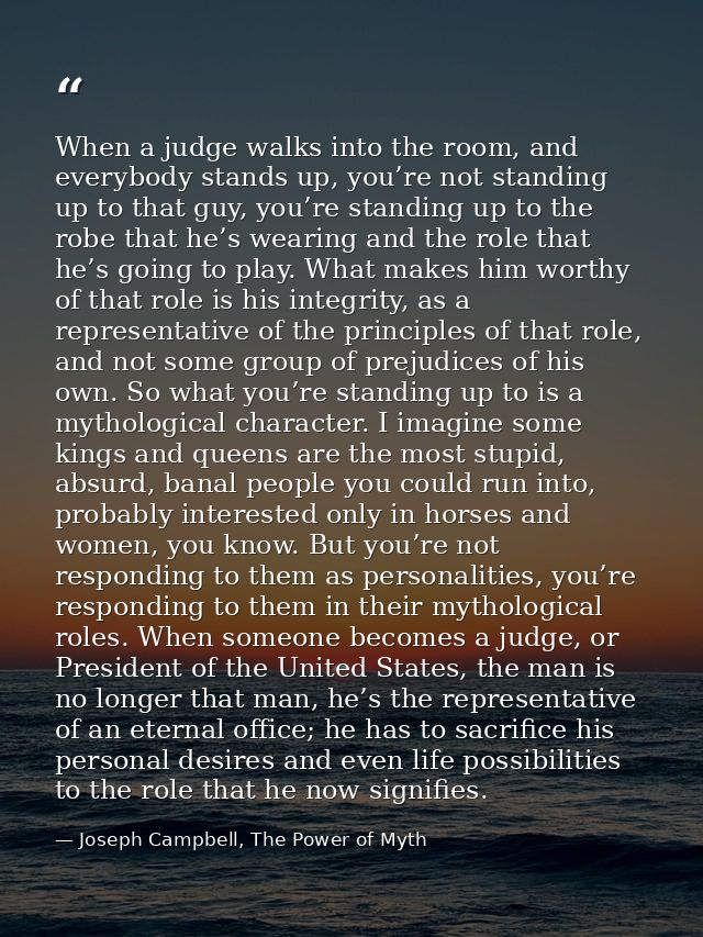 When a judge walks into the room, and everybody stands up, you’re not standing up to that guy, you’re standing up to the — Joseph Campbell, The Power of Myth