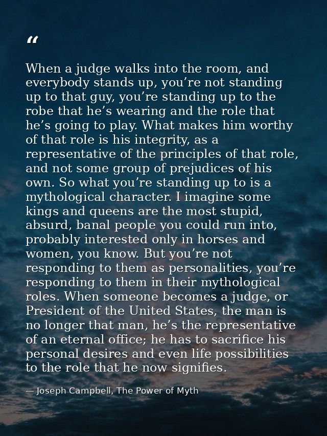 When a judge walks into the room, and everybody stands up, you’re not standing up to that guy, you’re standing up to the — Joseph Campbell, The Power of Myth