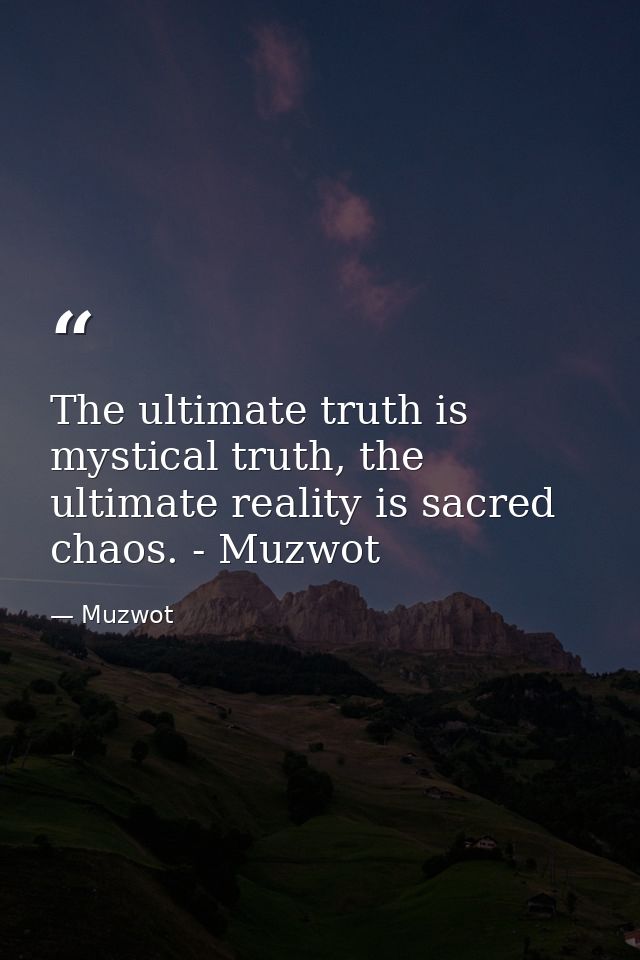 The ultimate truth is mystical truth, the ultimate reality is sacred chaos. - Muzwot — Muzwot