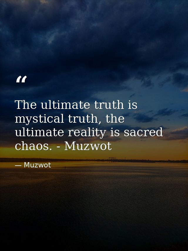 The ultimate truth is mystical truth, the ultimate reality is sacred chaos. - Muzwot — Muzwot
