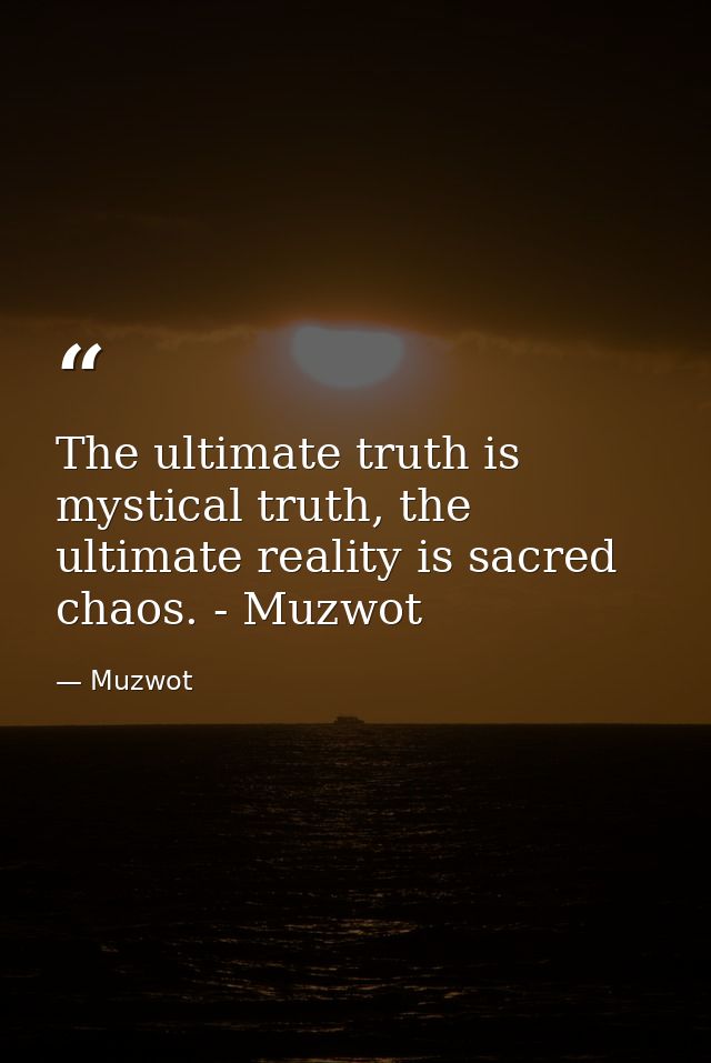 The ultimate truth is mystical truth, the ultimate reality is sacred chaos. - Muzwot — Muzwot
