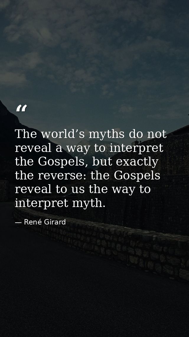 The world’s myths do not reveal a way to interpret the Gospels, but exactly the reverse: the Gospels reveal to us the wa — René Girard
