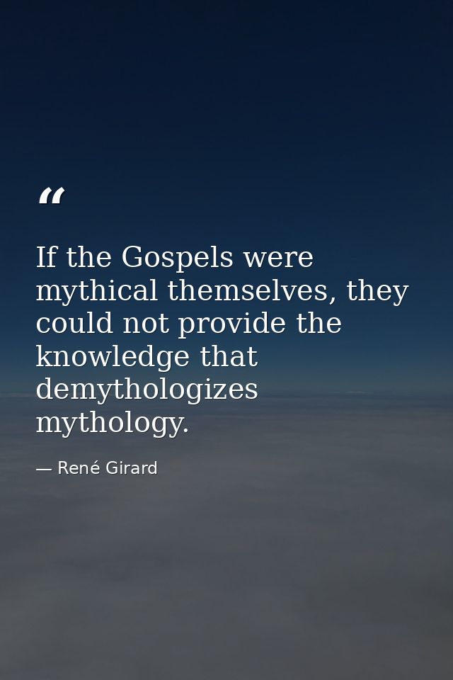 If the Gospels were mythical themselves, they could not provide the knowledge that demythologizes mythology. — René Girard