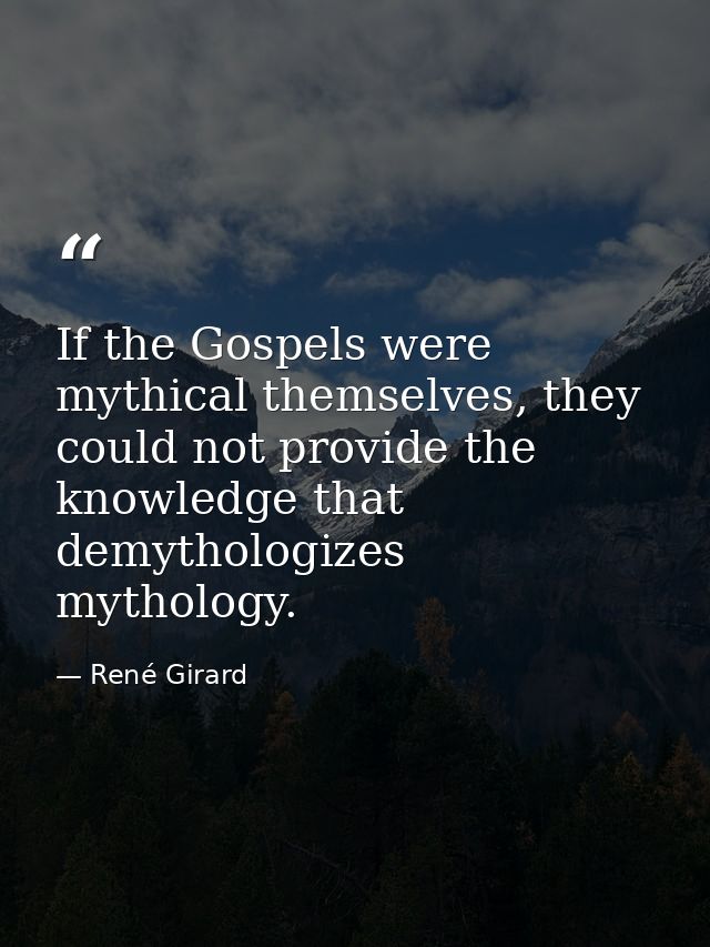 If the Gospels were mythical themselves, they could not provide the knowledge that demythologizes mythology. — René Girard