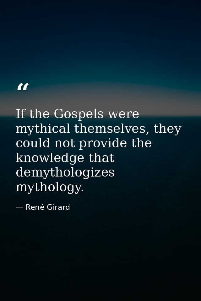 If the Gospels were mythical themselves, they could not provide the knowledge that demythologizes mythology. — René Girard