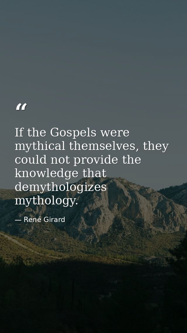 If the Gospels were mythical themselves, they could not provide the knowledge that demythologizes mythology. — René Girard