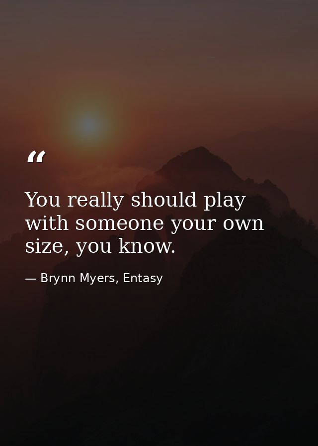 You really should play with someone your own size, you know. — Brynn Myers, Entasy