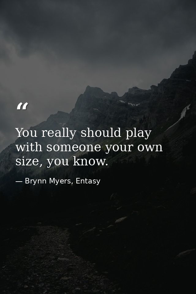 You really should play with someone your own size, you know. — Brynn Myers, Entasy