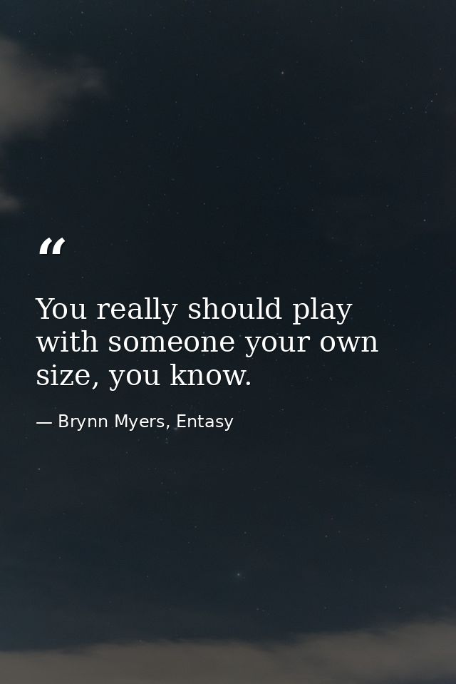 You really should play with someone your own size, you know. — Brynn Myers, Entasy