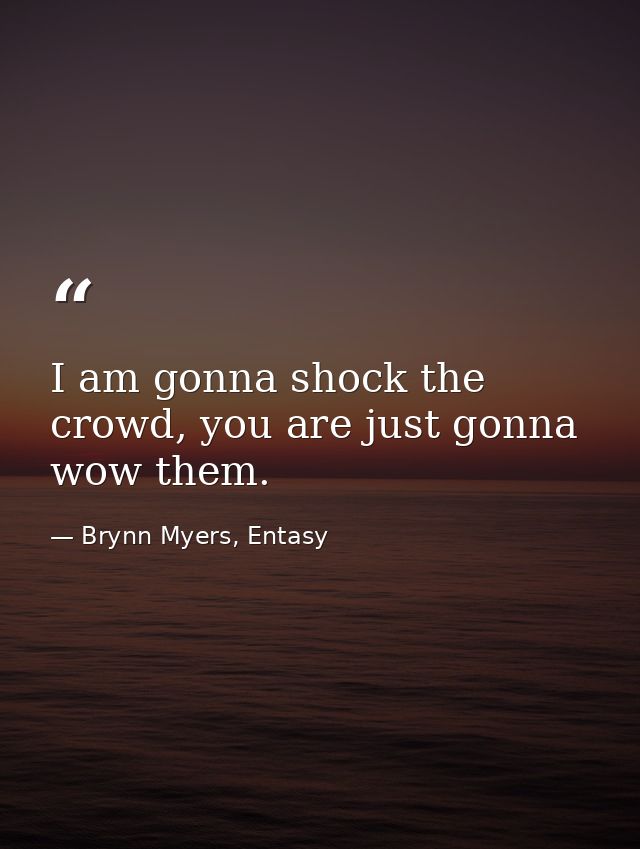 I am gonna shock the crowd, you are just gonna wow them. — Brynn Myers, Entasy