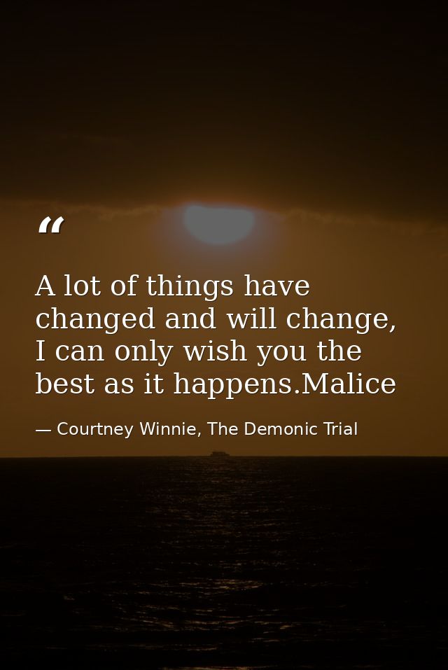 A lot of things have changed and will change, I can only wish you the best as it happens.Malice — Courtney Winnie, The Demonic Trial