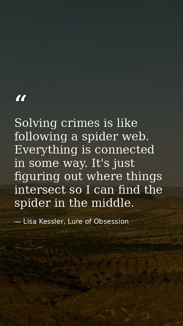 Solving crimes is like following a spider web. Everything is connected in some way. It's just figuring out where things  — Lisa Kessler, Lure of Obsession