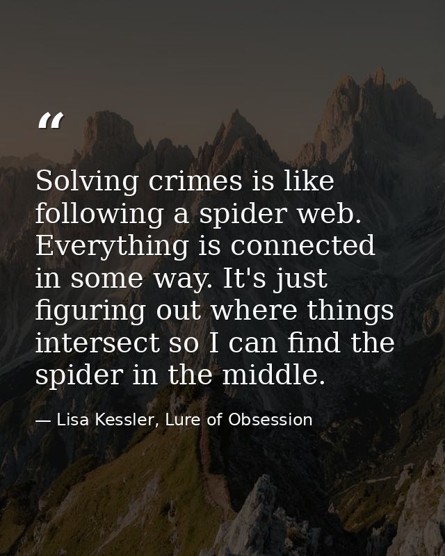 Solving crimes is like following a spider web. Everything is connected in some way. It's just figuring out where things  — Lisa Kessler, Lure of Obsession