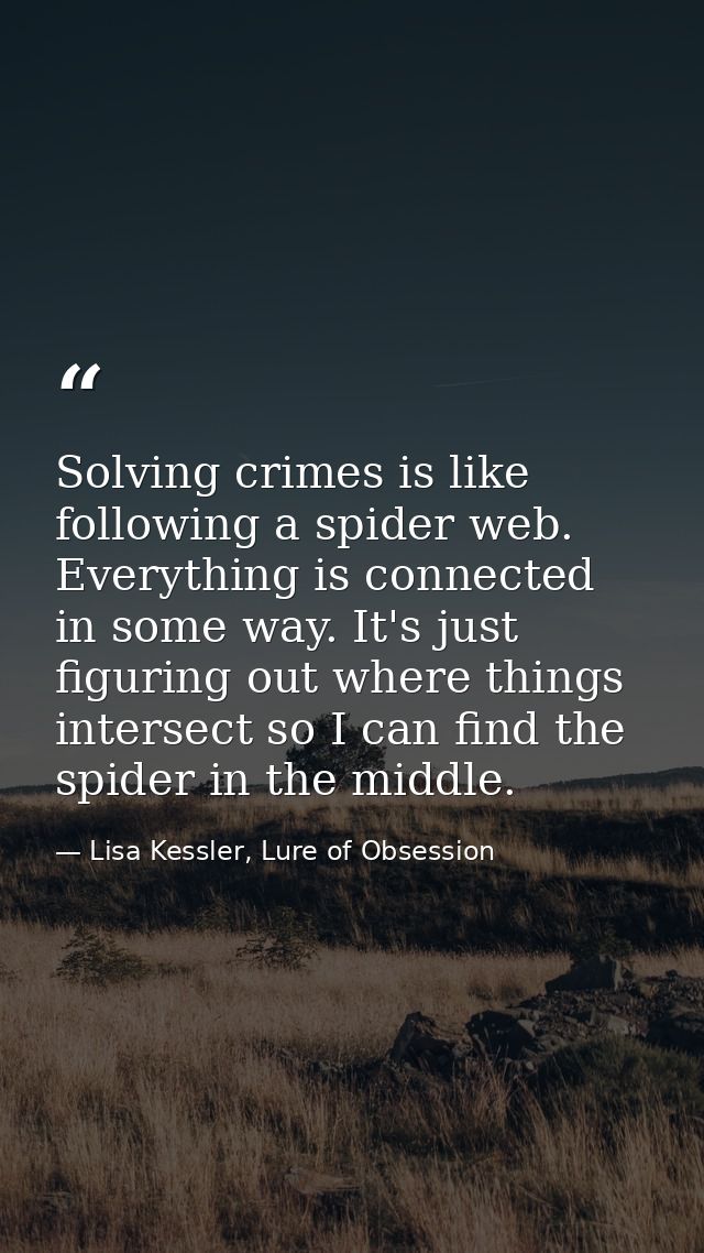 Solving crimes is like following a spider web. Everything is connected in some way. It's just figuring out where things  — Lisa Kessler, Lure of Obsession