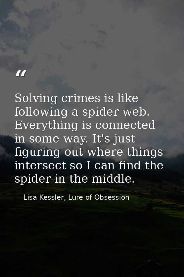 Solving crimes is like following a spider web. Everything is connected in some way. It's just figuring out where things  — Lisa Kessler, Lure of Obsession