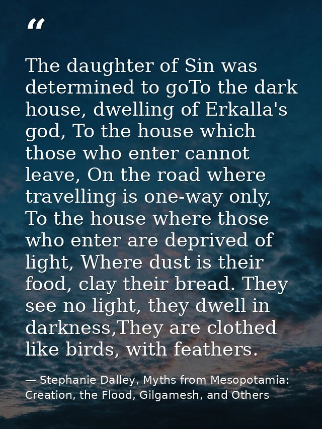 The daughter of Sin was determined to goTo the dark house, dwelling of Erkalla's god, To the house which those who enter — Stephanie Dalley, Myths from Mesopotamia: Creation, the Flood, Gilgamesh, and Others