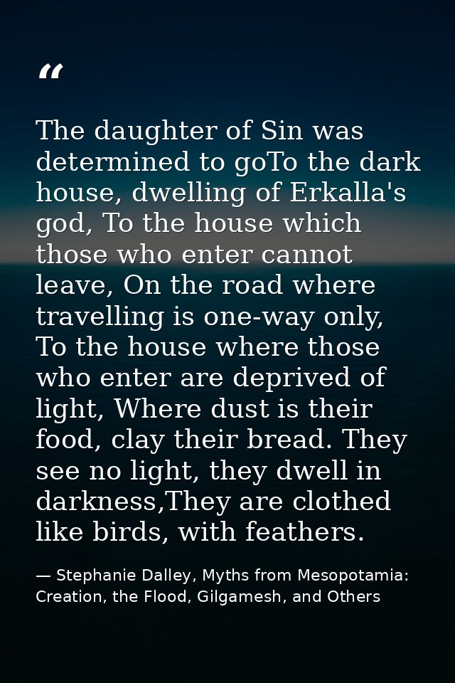 The daughter of Sin was determined to goTo the dark house, dwelling of Erkalla's god, To the house which those who enter — Stephanie Dalley, Myths from Mesopotamia: Creation, the Flood, Gilgamesh, and Others