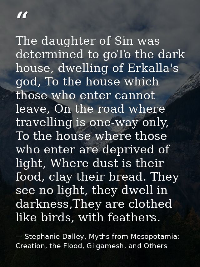 The daughter of Sin was determined to goTo the dark house, dwelling of Erkalla's god, To the house which those who enter — Stephanie Dalley, Myths from Mesopotamia: Creation, the Flood, Gilgamesh, and Others