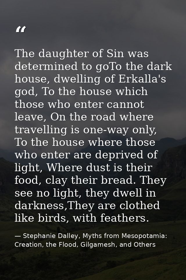 The daughter of Sin was determined to goTo the dark house, dwelling of Erkalla's god, To the house which those who enter — Stephanie Dalley, Myths from Mesopotamia: Creation, the Flood, Gilgamesh, and Others