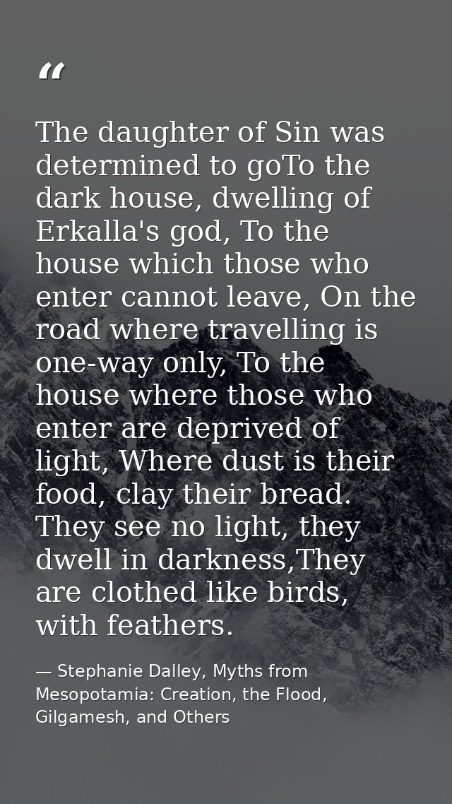 The daughter of Sin was determined to goTo the dark house, dwelling of Erkalla's god, To the house which those who enter — Stephanie Dalley, Myths from Mesopotamia: Creation, the Flood, Gilgamesh, and Others